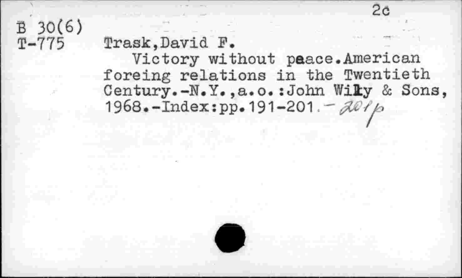 ﻿	2o
B 30(6) T-775	—,	* Trask,David F. Victory without paace.American foreing relations in the Twentieth Century.-N.Y.,a.o.îJohn Wiky & Sons 1968.-Index spp. 191-201.-^^